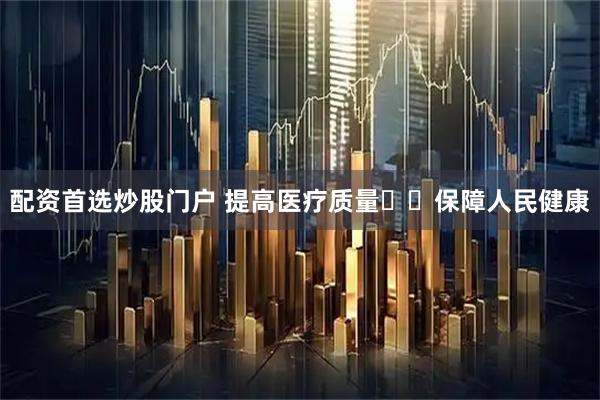 配资首选炒股门户 提高医疗质量  保障人民健康