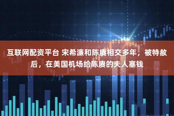 互联网配资平台 宋希濂和陈赓相交多年，被特赦后，在美国机场给陈赓的夫人塞钱