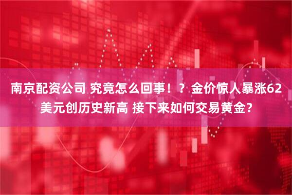南京配资公司 究竟怎么回事！？金价惊人暴涨62美元创历史新高 接下来如何交易黄金？