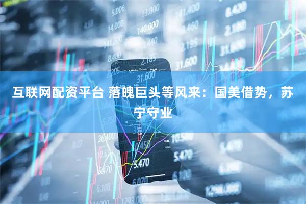 互联网配资平台 落魄巨头等风来：国美借势，苏宁守业
