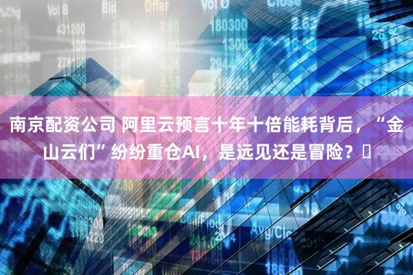 南京配资公司 阿里云预言十年十倍能耗背后，“金山云们”纷纷重仓AI，是远见还是冒险？​