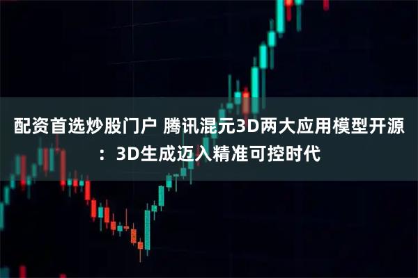 配资首选炒股门户 腾讯混元3D两大应用模型开源：3D生成迈入精准可控时代