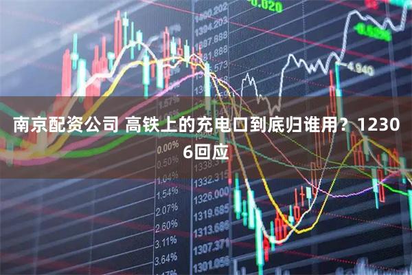 南京配资公司 高铁上的充电口到底归谁用？12306回应
