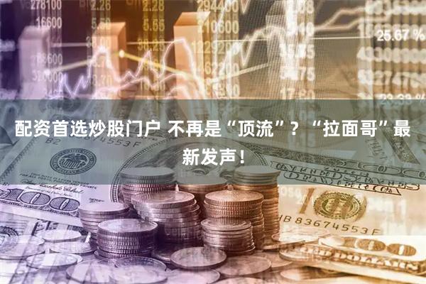 配资首选炒股门户 不再是“顶流”？“拉面哥”最新发声！