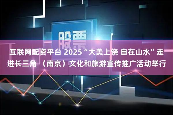 互联网配资平台 2025“大美上饶 自在山水”走进长三角 （南京）文化和旅游宣传推广活动举行