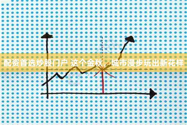 配资首选炒股门户 这个金秋，城市漫步玩出新花样