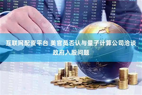 互联网配资平台 美官员否认与量子计算公司洽谈政府入股问题