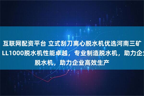 互联网配资平台 立式刮刀离心脱水机优选河南三矿机械科技，LL1000脱水机性能卓越，专业制造脱水机，助力企业高效生产