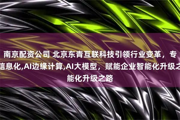 南京配资公司 北京东青互联科技引领行业变革，专注信息化,AI边缘计算,AI大模型，赋能企业智能化升级之路