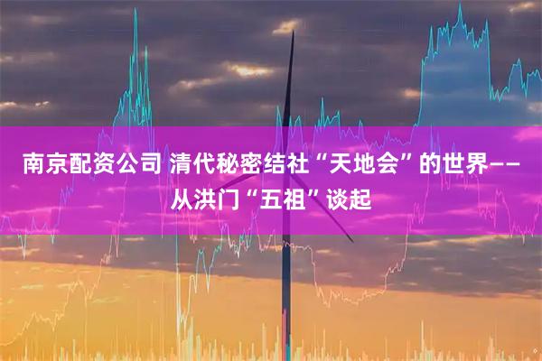 南京配资公司 清代秘密结社“天地会”的世界——从洪门“五祖”谈起