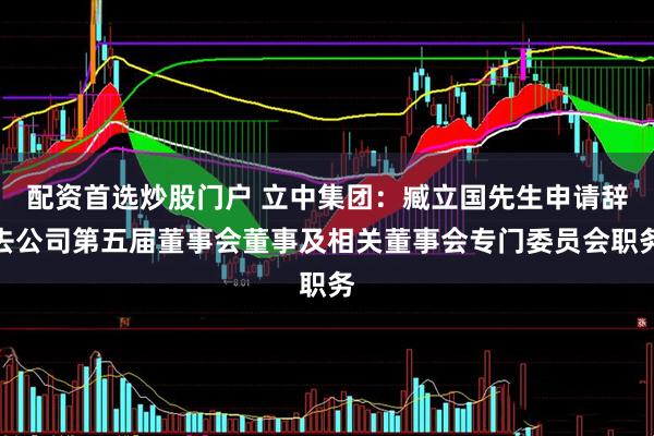 配资首选炒股门户 立中集团：臧立国先生申请辞去公司第五届董事会董事及相关董事会专门委员会职务