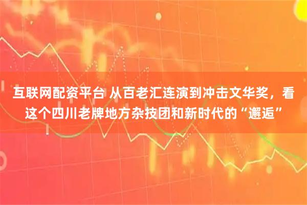 互联网配资平台 从百老汇连演到冲击文华奖，看这个四川老牌地方杂技团和新时代的“邂逅”