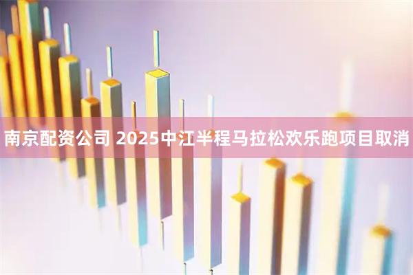 南京配资公司 2025中江半程马拉松欢乐跑项目取消