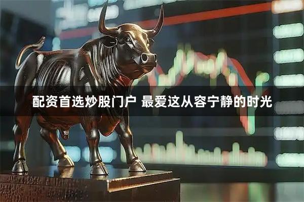 配资首选炒股门户 最爱这从容宁静的时光