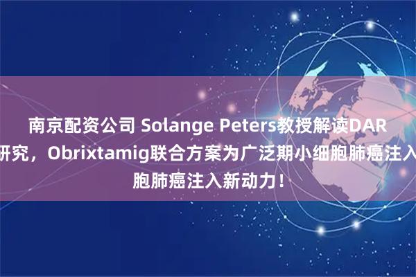 南京配资公司 Solange Peters教授解读DAREON-8研究，Obrixtamig联合方案为广泛期小细胞肺癌注入新动力！