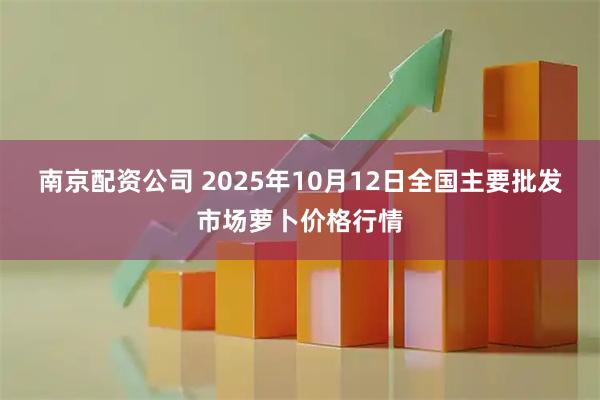 南京配资公司 2025年10月12日全国主要批发市场萝卜价格行情