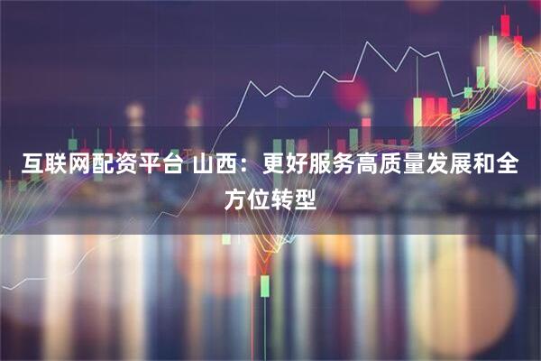 互联网配资平台 山西：更好服务高质量发展和全方位转型