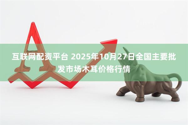 互联网配资平台 2025年10月27日全国主要批发市场木耳价格行情