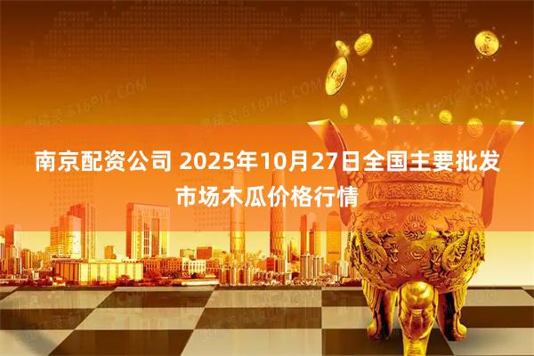 南京配资公司 2025年10月27日全国主要批发市场木瓜价格行情