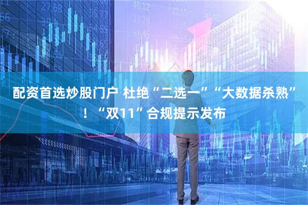 配资首选炒股门户 杜绝“二选一”“大数据杀熟”！“双11”合规提示发布