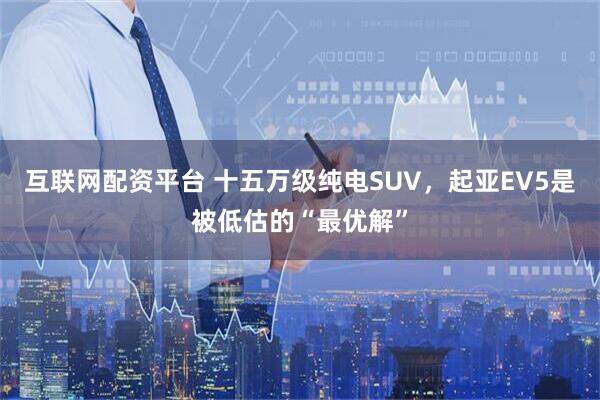 互联网配资平台 十五万级纯电SUV，起亚EV5是被低估的“最优解”