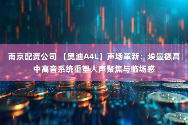 南京配资公司 【奥迪A4L】声场革新：埃曼德高中高音系统重塑人声聚焦与临场感