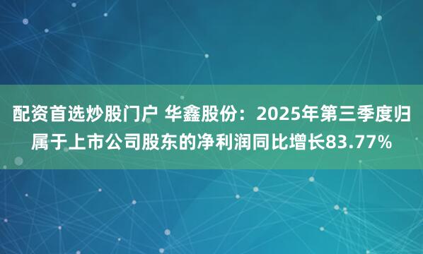 配资首选炒股门户 华鑫股份：2025年第三季度归属于上市公司股东的净利润同比增长83.77%