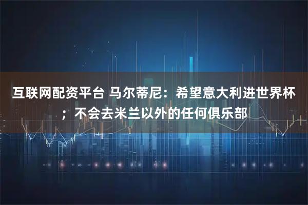 互联网配资平台 马尔蒂尼：希望意大利进世界杯；不会去米兰以外的任何俱乐部