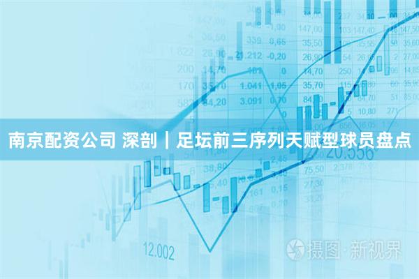 南京配资公司 深剖｜足坛前三序列天赋型球员盘点