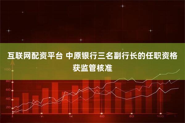 互联网配资平台 中原银行三名副行长的任职资格获监管核准