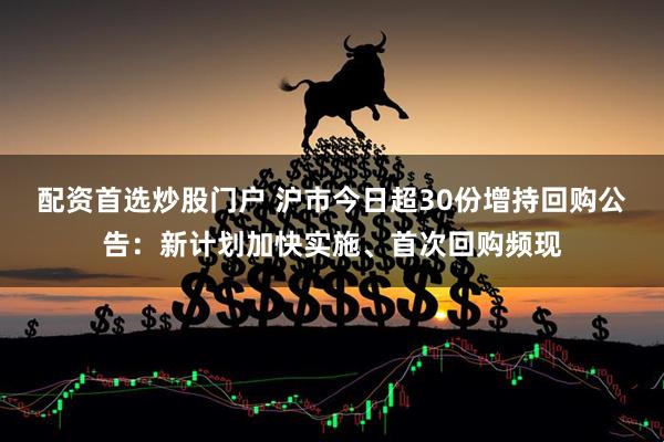 配资首选炒股门户 沪市今日超30份增持回购公告：新计划加快实施、首次回购频现