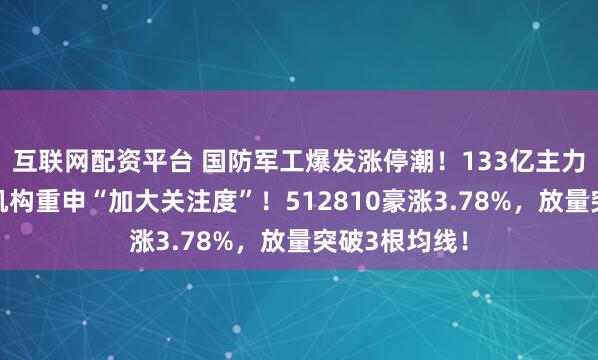 互联网配资平台 国防军工爆发涨停潮！133亿主力资金狂涌，机构重申“加大关注度”！512810豪涨3.78%，放量突破3根均线！