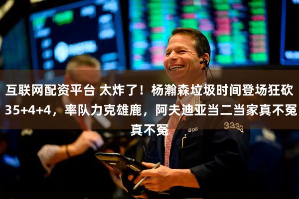 互联网配资平台 太炸了！杨瀚森垃圾时间登场狂砍 35+4+4，率队力克雄鹿，阿夫迪亚当二当家真不冤