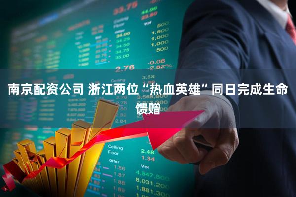 南京配资公司 浙江两位“热血英雄”同日完成生命馈赠