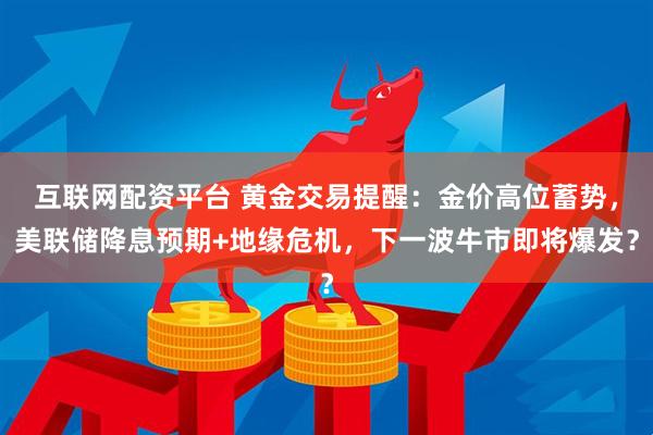 互联网配资平台 黄金交易提醒：金价高位蓄势，美联储降息预期+地缘危机，下一波牛市即将爆发？