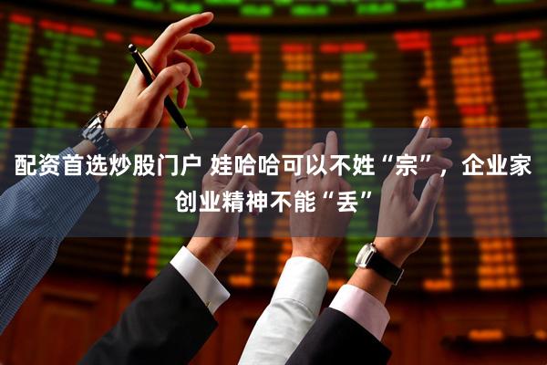 配资首选炒股门户 娃哈哈可以不姓“宗”，企业家创业精神不能“丢”