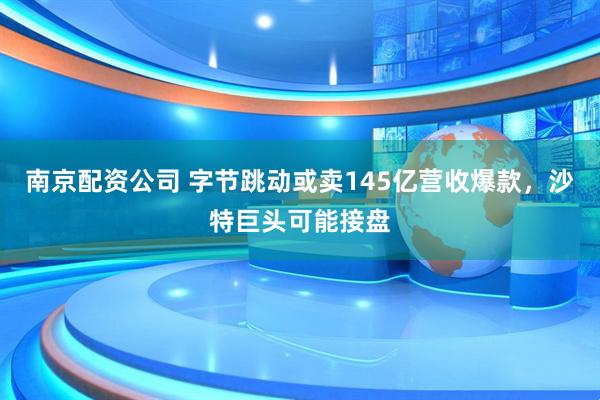 南京配资公司 字节跳动或卖145亿营收爆款，沙特巨头可能接盘