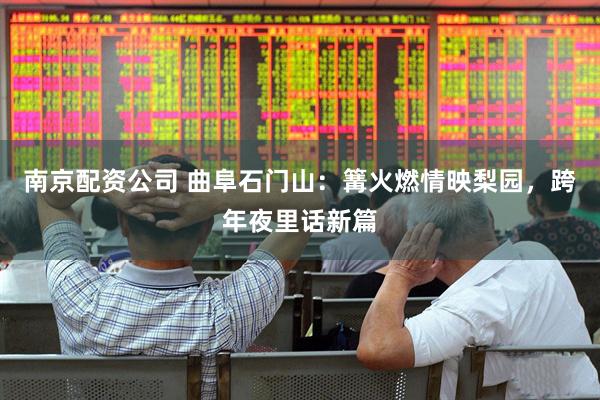 南京配资公司 曲阜石门山：篝火燃情映梨园，跨年夜里话新篇