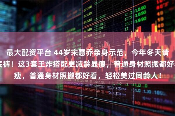 最大配资平台 44岁宋慧乔亲身示范，今年冬天请立刻扔掉短外套+打底裤！这3套王炸搭配更减龄显瘦，普通身材照搬都好看，轻松美过同龄人！