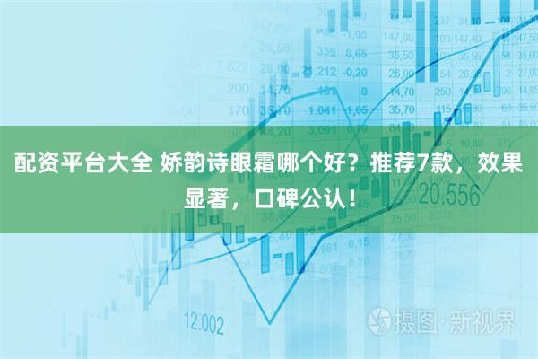 配资平台大全 娇韵诗眼霜哪个好？推荐7款，效果显著，口碑公认！