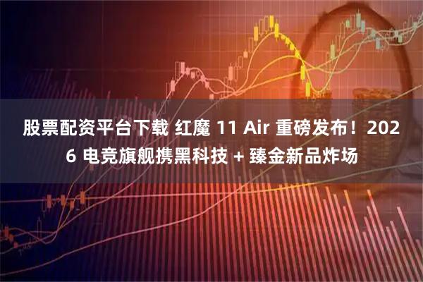 股票配资平台下载 红魔 11 Air 重磅发布！2026 电竞旗舰携黑科技 + 臻金新品炸场
