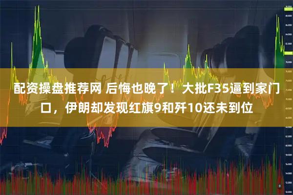 配资操盘推荐网 后悔也晚了！大批F35逼到家门口，伊朗却发现红旗9和歼10还未到位