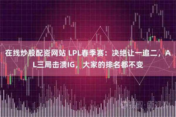 在线炒股配资网站 LPL春季赛：决绝让一追二，AL三局击溃IG，大家的排名都不变