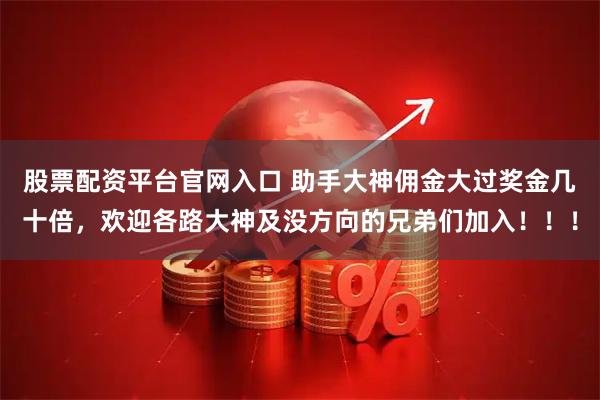 股票配资平台官网入口 助手大神佣金大过奖金几十倍，欢迎各路大神及没方向的兄弟们加入！！！