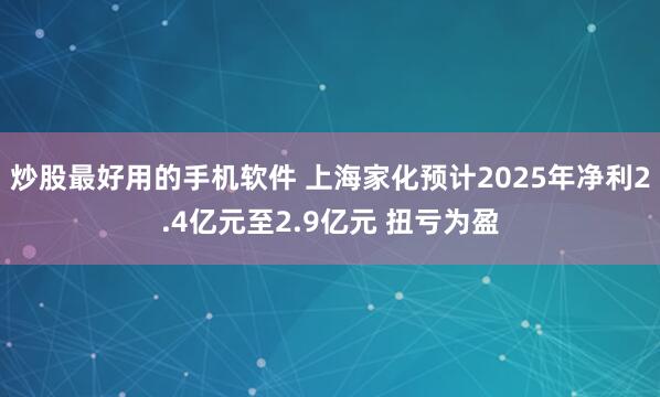 炒股最好用的手机软件 上海家化预计2025年净利2.4亿元至2.9亿元 扭亏为盈