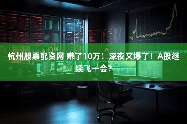 杭州股票配资网 赚了10万！深夜又爆了！A股继续飞一会？