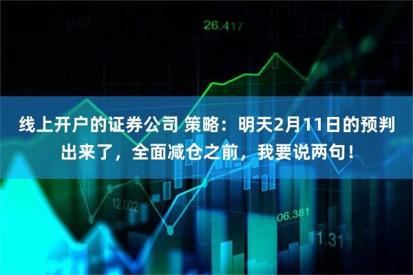 线上开户的证券公司 策略：明天2月11日的预判出来了，全面减仓之前，我要说两句！