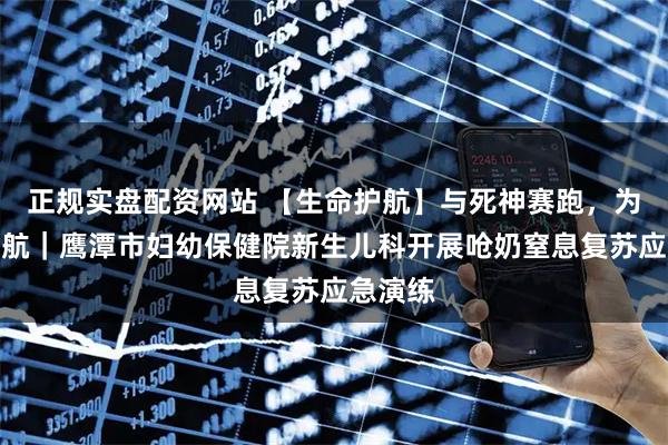 正规实盘配资网站 【生命护航】与死神赛跑，为生命护航｜鹰潭市妇幼保健院新生儿科开展呛奶窒息复苏应急演练