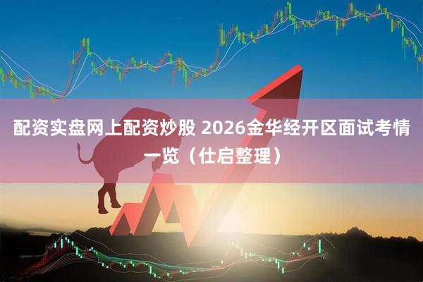 配资实盘网上配资炒股 2026金华经开区面试考情一览（仕启整理）