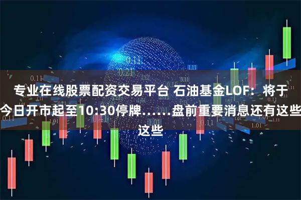 专业在线股票配资交易平台 石油基金LOF：将于今日开市起至10:30停牌……盘前重要消息还有这些